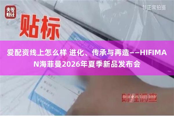 爱配资线上怎么样 进化、传承与再造——HIFIMAN海菲曼2026年夏季新品发布会