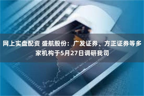 网上实盘配资 盛航股份:广发证券、方正证券等多家机构于5月27日调研我司