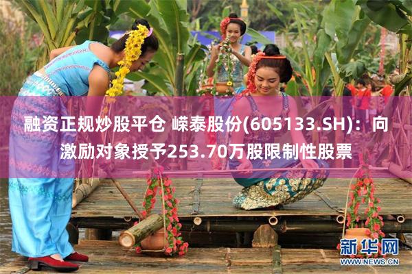 融资正规炒股平仓 嵘泰股份(605133.SH)：向激励对象授予253.70万股限制性股票