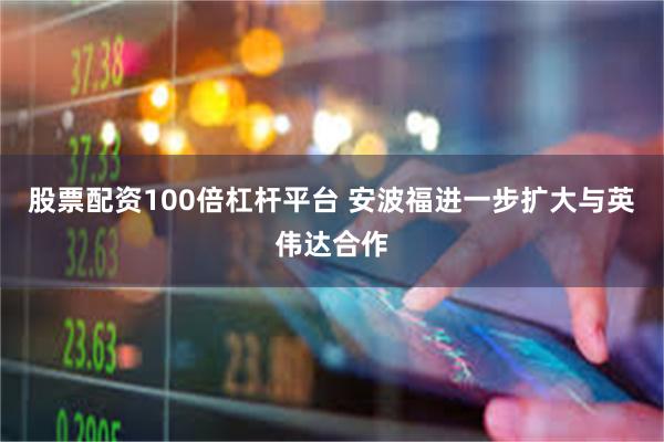 股票配资100倍杠杆平台 安波福进一步扩大与英伟达合作