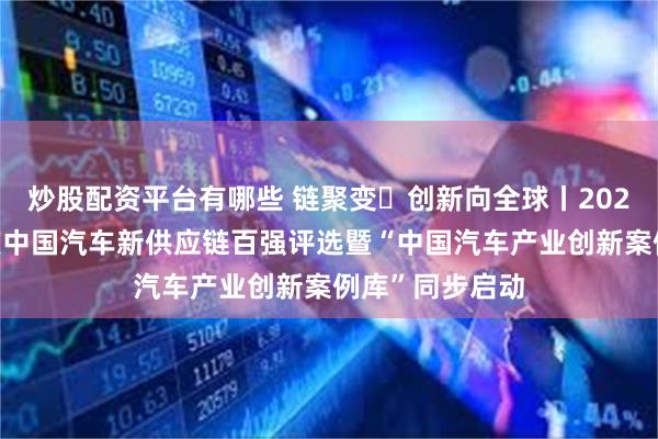 炒股配资平台有哪些 链聚变・创新向全球丨2026第八届金辑奖中国汽车新供应链百强评选暨“中国汽车产业创新案例库”同步启动