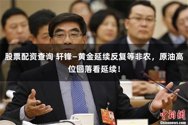 股票配资查询 轩锋—黄金延续反复等非农，原油高位回落看延续！