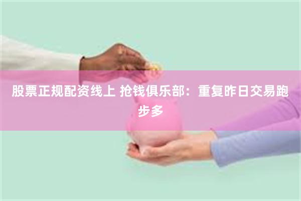 股票正规配资线上 抢钱俱乐部：重复昨日交易跑步多