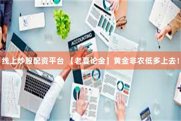 线上炒股配资平台 【老夏论金】黄金非农低多上去！
