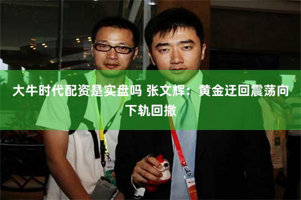 大牛时代配资是实盘吗 张文辉：黄金迂回震荡向下轨回撤