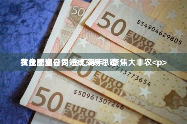 在线配资公司 金汇得手：聚焦大非农<p>黄金原油日内短线交易思路