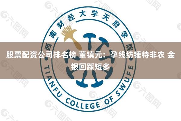 股票配资公司排名榜 董镇元：孕线纺锤待非农 金银回踩短多