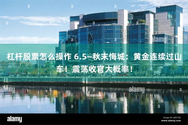 杠杆股票怎么操作 6.5—秋末悔城：黄金连续过山车！震荡收官大概率！