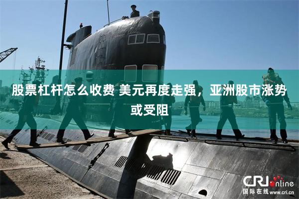 股票杠杆怎么收费 美元再度走强，亚洲股市涨势或受阻