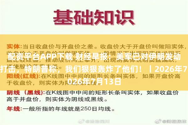 配资平台APP下载 财经早报：美军已对伊朗发动新一轮打击，特朗普称，我们狠狠轰炸了他们！丨2026年7月13日