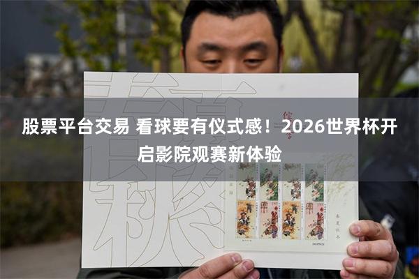 股票平台交易 看球要有仪式感!2026世界杯开启影院观赛新体验