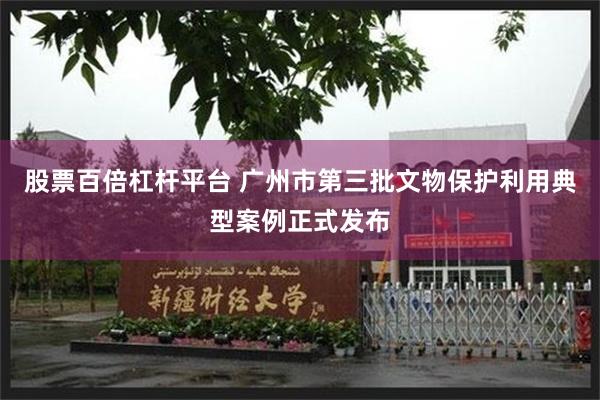 股票百倍杠杆平台 广州市第三批文物保护利用典型案例正式发布
