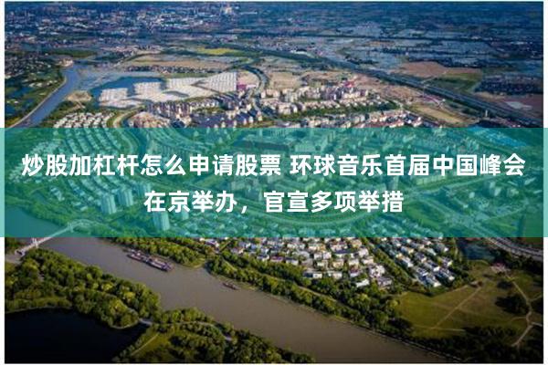 炒股加杠杆怎么申请股票 环球音乐首届中国峰会在京举办，官宣多项举措