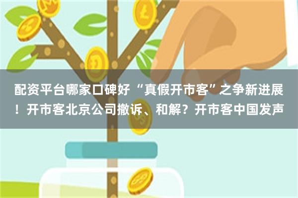 配资平台哪家口碑好 “真假开市客”之争新进展！开市客北京公司撤诉、和解？开市客中国发声