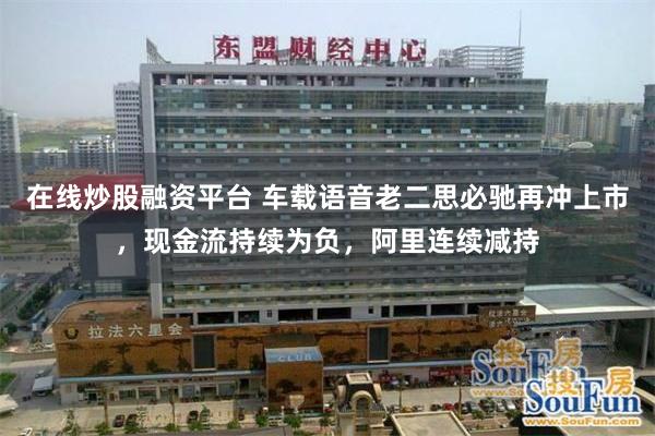 在线炒股融资平台 车载语音老二思必驰再冲上市，现金流持续为负，阿里连续减持