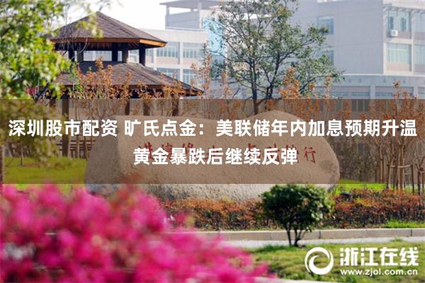 深圳股市配资 旷氏点金：美联储年内加息预期升温 黄金暴跌后继续反弹