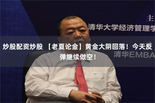 炒股配资炒股 【老夏论金】黄金大阴回落!今天反弹继续做空!