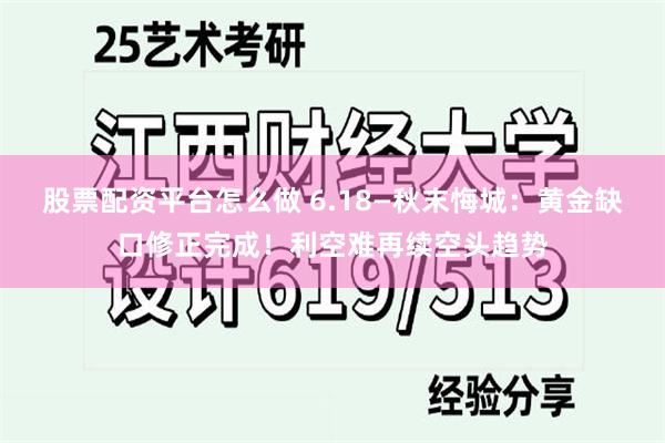 股票配资平台怎么做 6.18—秋末悔城：黄金缺口修正完成！利空难再续空头趋势