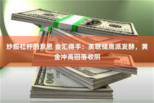 炒股杠杆的意思 金汇得手：美联储鹰派发酵，黄金冲高回落收阴
