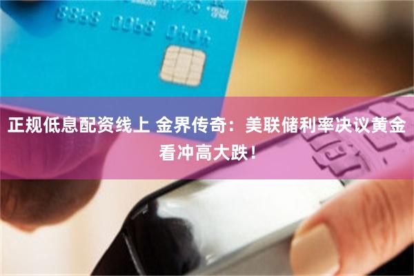 正规低息配资线上 金界传奇：美联储利率决议黄金看冲高大跌！