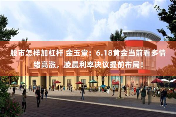 股市怎样加杠杆 金玉堂：6.18黄金当前看多情绪高涨，凌晨利率决议提前布局！