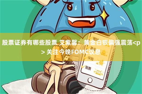 股票证券有哪些股票 艾紫馨：黄金白银偏强震荡<p> 关注今晚FOMC议息