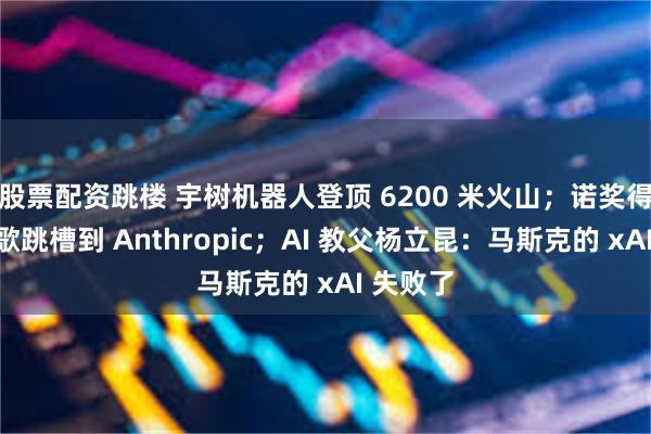 股票配资跳楼 宇树机器人登顶 6200 米火山；诺奖得主从谷歌跳槽到 Anthropic；AI 教父杨立昆：马斯克的 xAI 失败了