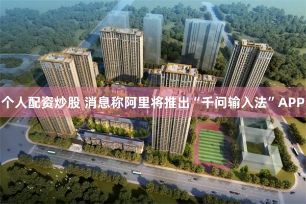 个人配资炒股 消息称阿里将推出“千问输入法”APP