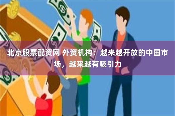 北京股票配资网 外资机构:越来越开放的中国市场,越来越有吸引力
