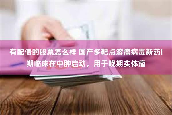 有配债的股票怎么样 国产多靶点溶瘤病毒新药I期临床在中肿启动，用于晚期实体瘤