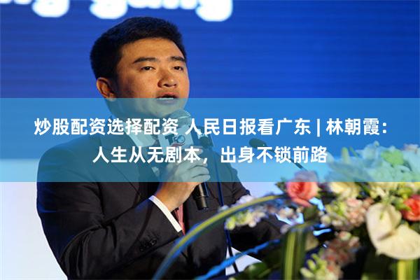 炒股配资选择配资 人民日报看广东 | 林朝霞：人生从无剧本，出身不锁前路