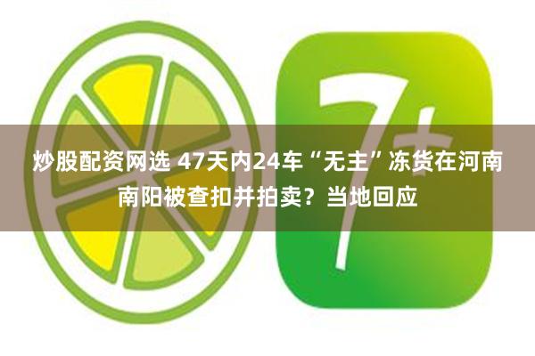 炒股配资网选 47天内24车“无主”冻货在河南南阳被查扣并拍卖？当地回应