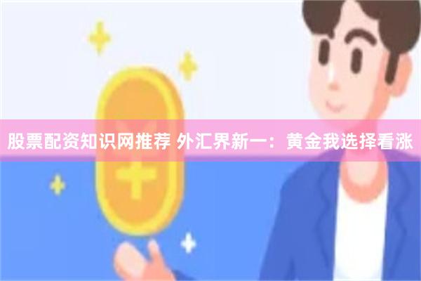 股票配资知识网推荐 外汇界新一：黄金我选择看涨
