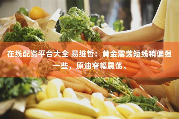 在线配资平台大全 易维哲：黄金震荡短线稍偏强一些，原油窄幅震荡。