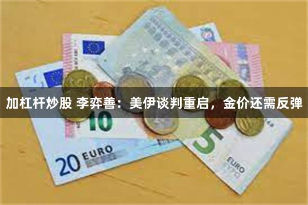 加杠杆炒股 李弈善：美伊谈判重启，金价还需反弹