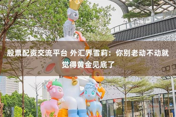 股票配资交流平台 外汇界雪莉:你别老动不动就觉得黄金见底了