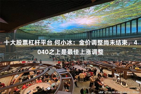 十大股票杠杆平台 何小冰:金价调整尚未结束,4040之上是最佳上涨调整