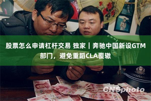 股票怎么申请杠杆交易 独家|奔驰中国新设GTM部门,避免重蹈CLA覆辙