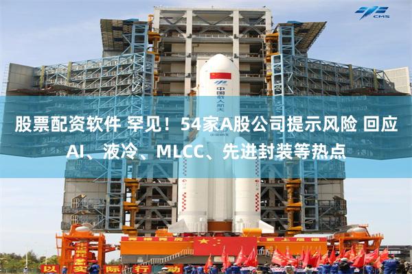 股票配资软件 罕见!54家A股公司提示风险 回应AI、液冷、MLCC、先进封装等热点