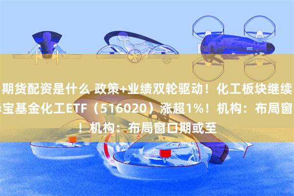 期货配资是什么 政策+业绩双轮驱动!化工板块继续反攻,华宝基金化工ETF(516020)涨超1%!机构:布局窗口期或至