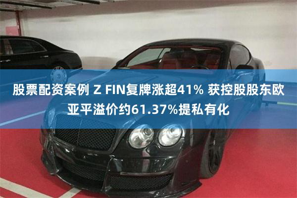 股票配资案例 Z FIN复牌涨超41% 获控股股东欧亚平溢价约61.37%提私有化