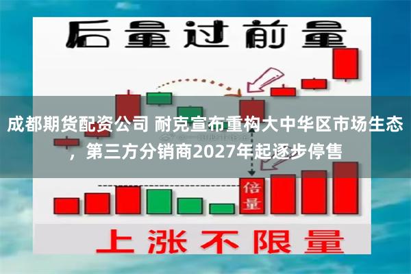 成都期货配资公司 耐克宣布重构大中华区市场生态,第三方分销商2027年起逐步停售