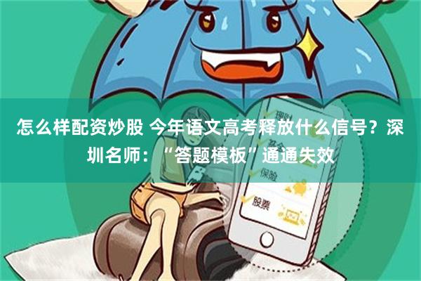 怎么样配资炒股 今年语文高考释放什么信号？深圳名师：“答题模板”通通失效