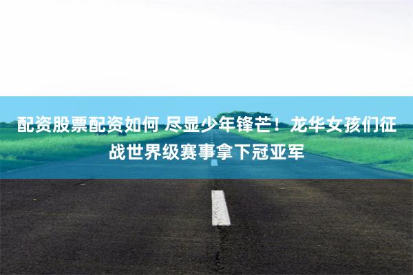 配资股票配资如何 尽显少年锋芒！龙华女孩们征战世界级赛事拿下冠亚军