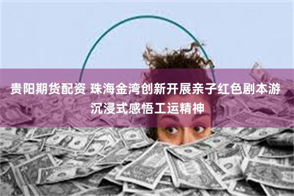 贵阳期货配资 珠海金湾创新开展亲子红色剧本游 沉浸式感悟工运精神