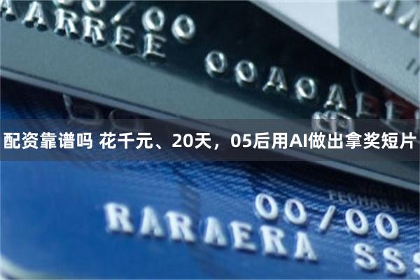 配资靠谱吗 花千元、20天，05后用AI做出拿奖短片