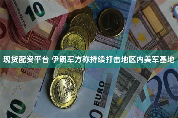 现货配资平台 伊朗军方称持续打击地区内美军基地