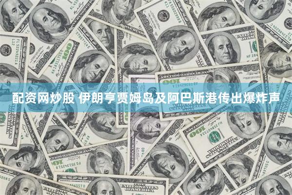配资网炒股 伊朗亨贾姆岛及阿巴斯港传出爆炸声