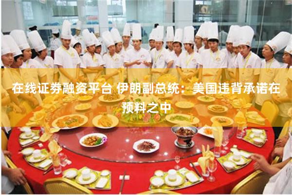 在线证劵融资平台 伊朗副总统：美国违背承诺在预料之中