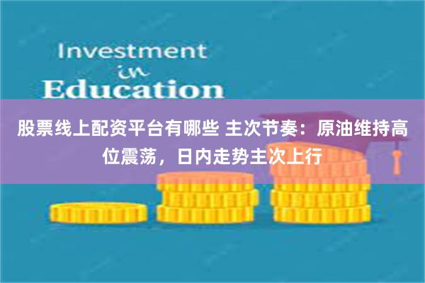 股票线上配资平台有哪些 主次节奏：原油维持高位震荡，日内走势主次上行